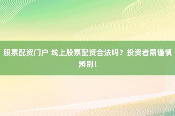 股票配资门户 线上股票配资合法吗？投资者需谨慎辨别！