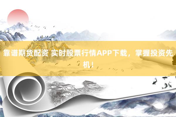 靠谱期货配资 实时股票行情APP下载，掌握投资先机！