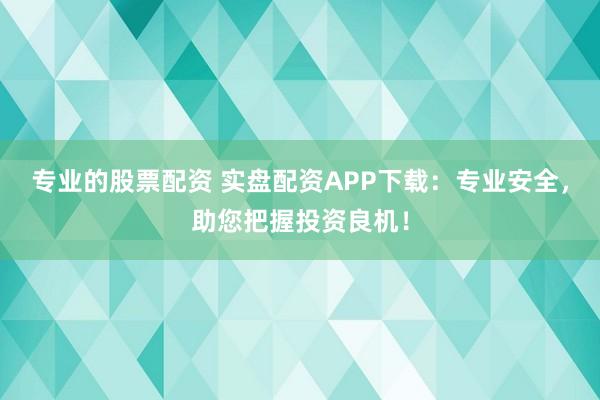 专业的股票配资 实盘配资APP下载：专业安全，助您把握投资良机！