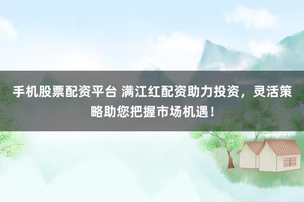 手机股票配资平台 满江红配资助力投资，灵活策略助您把握市场机遇！