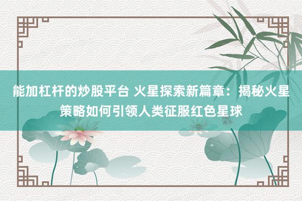 能加杠杆的炒股平台 火星探索新篇章：揭秘火星策略如何引领人类征服红色星球