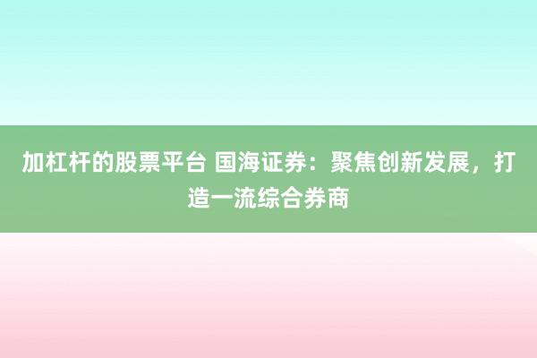 加杠杆的股票平台 国海证券：聚焦创新发展，打造一流综合券商