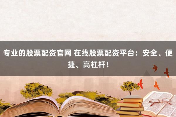 专业的股票配资官网 在线股票配资平台：安全、便捷、高杠杆！