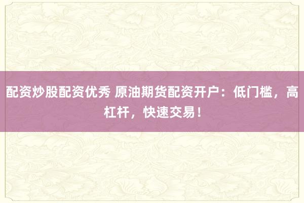 配资炒股配资优秀 原油期货配资开户：低门槛，高杠杆，快速交易！