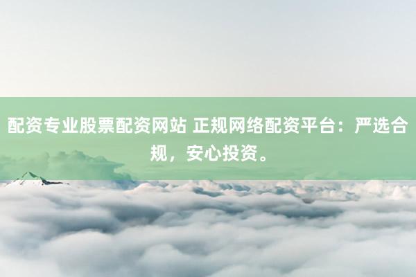 配资专业股票配资网站 正规网络配资平台：严选合规，安心投资。