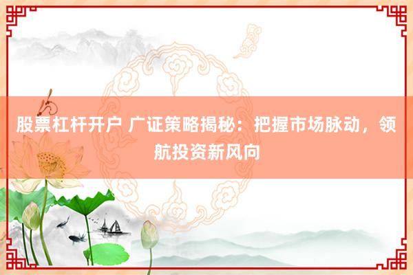 股票杠杆开户 广证策略揭秘：把握市场脉动，领航投资新风向