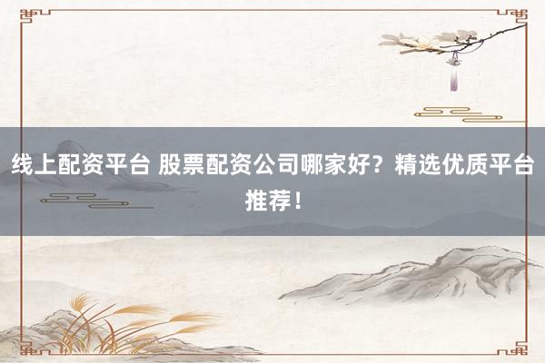 线上配资平台 股票配资公司哪家好？精选优质平台推荐！