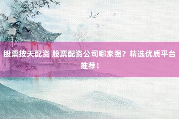 股票按天配资 股票配资公司哪家强？精选优质平台推荐！