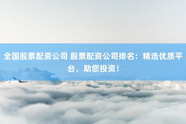 全国股票配资公司 股票配资公司排名：精选优质平台，助您投资！