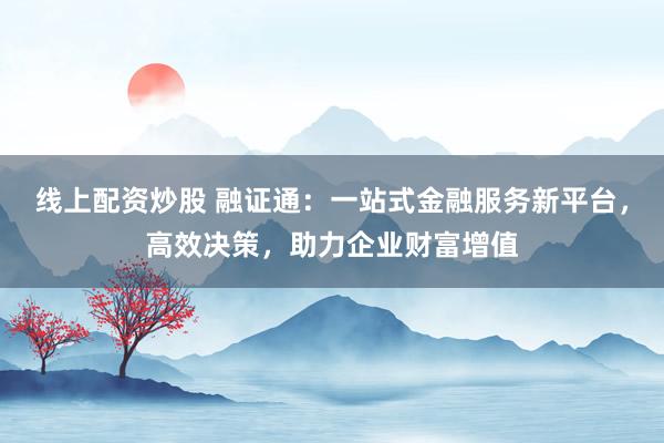 线上配资炒股 融证通：一站式金融服务新平台，高效决策，助力企业财富增值