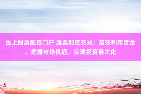 线上股票配资门户 股票配资交易：高效利用资金，把握市场机遇，实现投资最大化