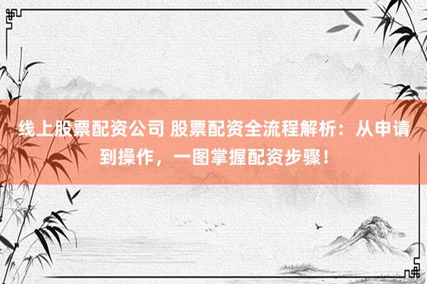 线上股票配资公司 股票配资全流程解析：从申请到操作，一图掌握配资步骤！