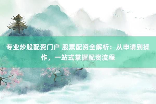 专业炒股配资门户 股票配资全解析：从申请到操作，一站式掌握配资流程