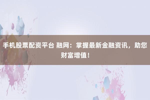 手机股票配资平台 融网：掌握最新金融资讯，助您财富增值！