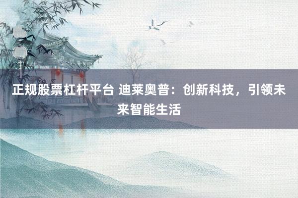 正规股票杠杆平台 迪莱奥普：创新科技，引领未来智能生活