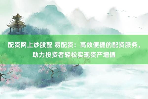 配资网上炒股配 易配资：高效便捷的配资服务，助力投资者轻松实现资产增值