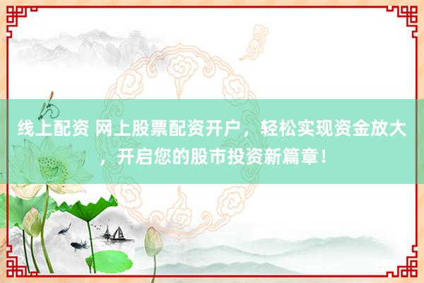 线上配资 网上股票配资开户，轻松实现资金放大，开启您的股市投资新篇章！