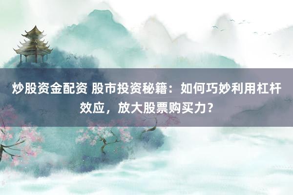 炒股资金配资 股市投资秘籍：如何巧妙利用杠杆效应，放大股票购买力？