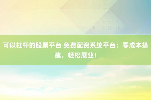可以杠杆的股票平台 免费配资系统平台：零成本搭建，轻松展业！