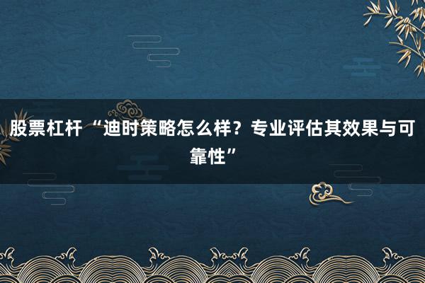 股票杠杆 “迪时策略怎么样？专业评估其效果与可靠性”