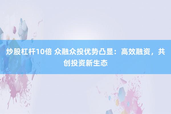 炒股杠杆10倍 众融众投优势凸显：高效融资，共创投资新生态
