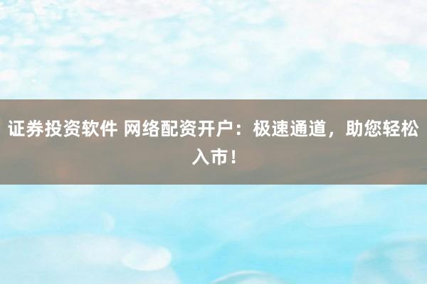 证券投资软件 网络配资开户：极速通道，助您轻松入市！