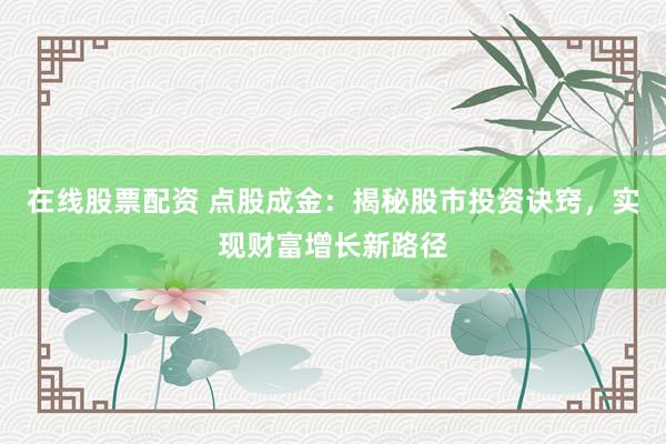 在线股票配资 点股成金：揭秘股市投资诀窍，实现财富增长新路径