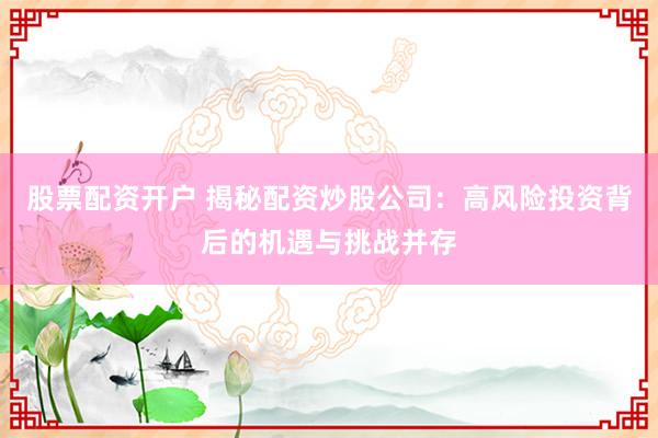 股票配资开户 揭秘配资炒股公司：高风险投资背后的机遇与挑战并存