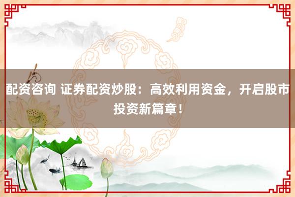 配资咨询 证券配资炒股：高效利用资金，开启股市投资新篇章！