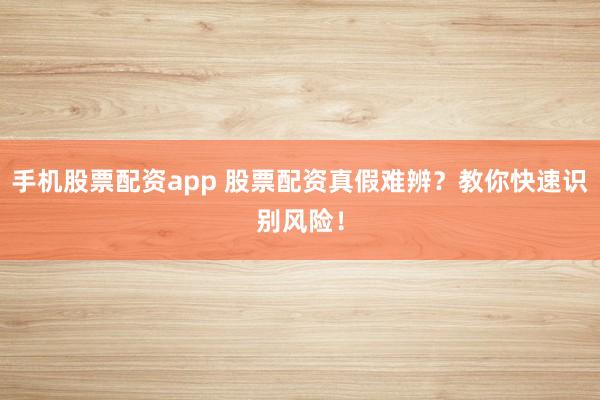 手机股票配资app 股票配资真假难辨？教你快速识别风险！