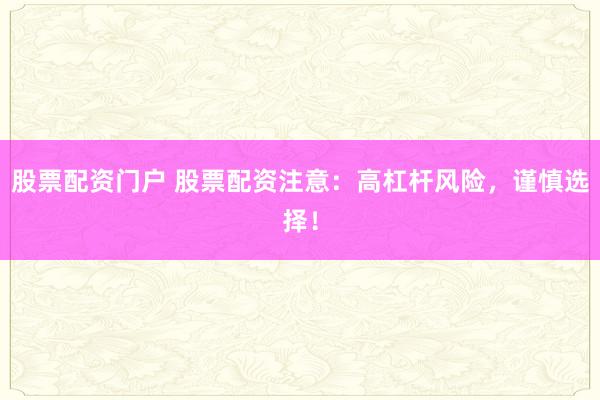 股票配资门户 股票配资注意：高杠杆风险，谨慎选择！