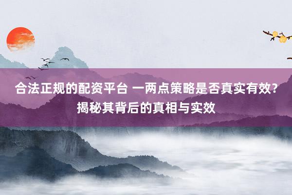 合法正规的配资平台 一两点策略是否真实有效？揭秘其背后的真相与实效
