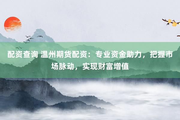 配资查询 温州期货配资：专业资金助力，把握市场脉动，实现财富增值