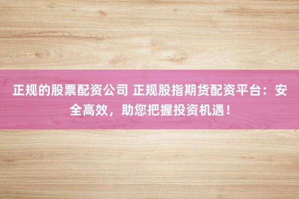 正规的股票配资公司 正规股指期货配资平台：安全高效，助您把握投资机遇！