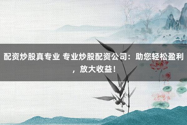 配资炒股真专业 专业炒股配资公司：助您轻松盈利，放大收益！