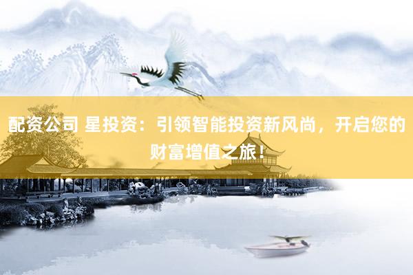 配资公司 星投资：引领智能投资新风尚，开启您的财富增值之旅！