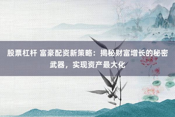 股票杠杆 富豪配资新策略：揭秘财富增长的秘密武器，实现资产最大化