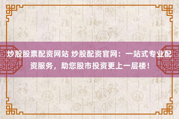 炒股股票配资网站 炒股配资官网：一站式专业配资服务，助您股市投资更上一层楼！