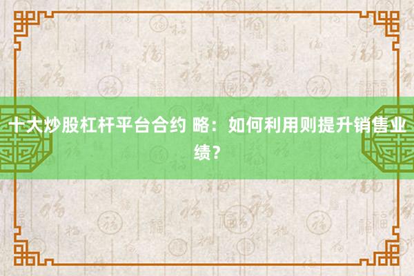 十大炒股杠杆平台合约 略：如何利用则提升销售业绩？