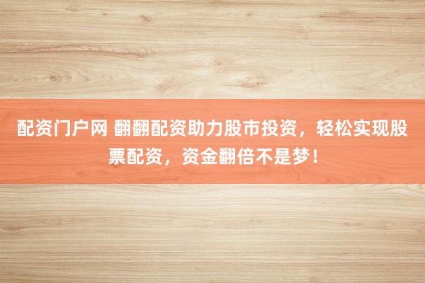 配资门户网 翻翻配资助力股市投资，轻松实现股票配资，资金翻倍不是梦！