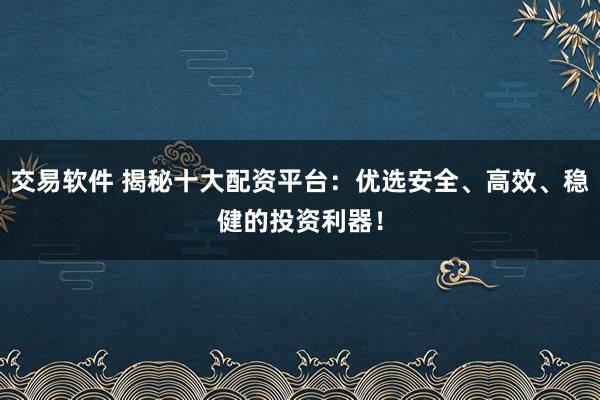 交易软件 揭秘十大配资平台：优选安全、高效、稳健的投资利器！