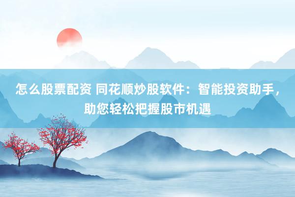 怎么股票配资 同花顺炒股软件：智能投资助手，助您轻松把握股市机遇