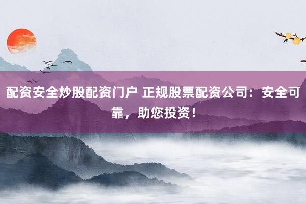 配资安全炒股配资门户 正规股票配资公司：安全可靠，助您投资！
