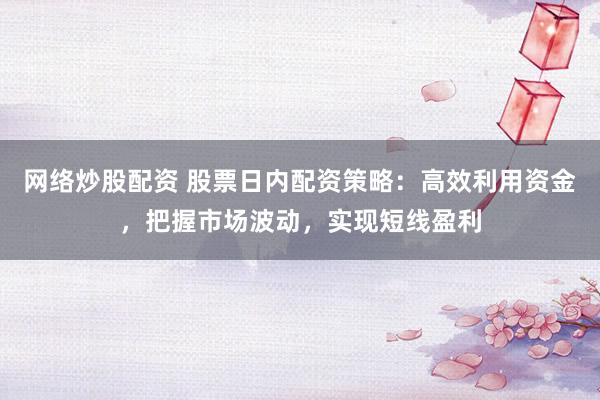 网络炒股配资 股票日内配资策略：高效利用资金，把握市场波动，实现短线盈利