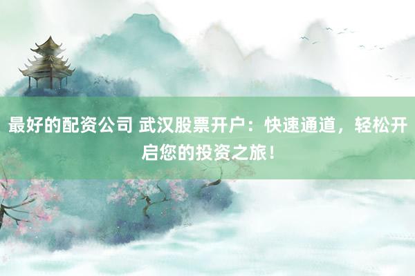 最好的配资公司 武汉股票开户：快速通道，轻松开启您的投资之旅！