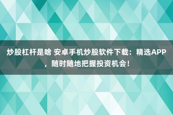 炒股杠杆是啥 安卓手机炒股软件下载：精选APP，随时随地把握投资机会！