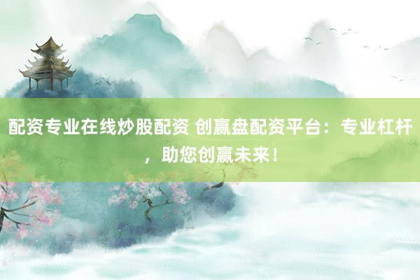 配资专业在线炒股配资 创赢盘配资平台：专业杠杆，助您创赢未来！