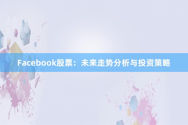 Facebook股票：未来走势分析与投资策略