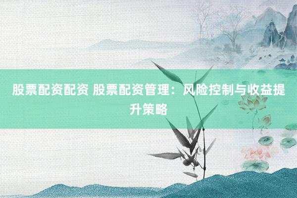 股票配资配资 股票配资管理：风险控制与收益提升策略