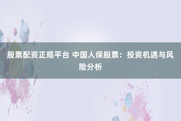股票配资正规平台 中国人保股票：投资机遇与风险分析
